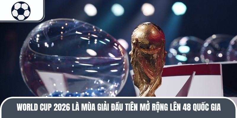 World Cup 2026 là mùa giải đầu tiên mở rộng lên 48 quốc gia